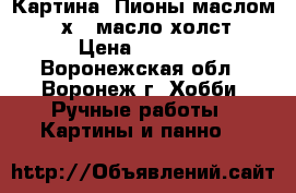 Картина “Пионы маслом“ 18х24 масло холст › Цена ­ 1 000 - Воронежская обл., Воронеж г. Хобби. Ручные работы » Картины и панно   